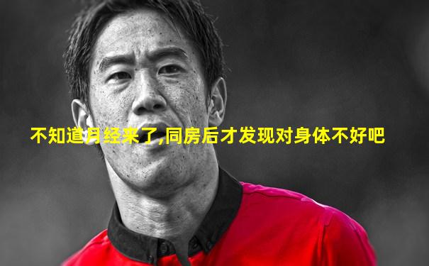 不知道月经来了,同房后才发现对身体不好吧