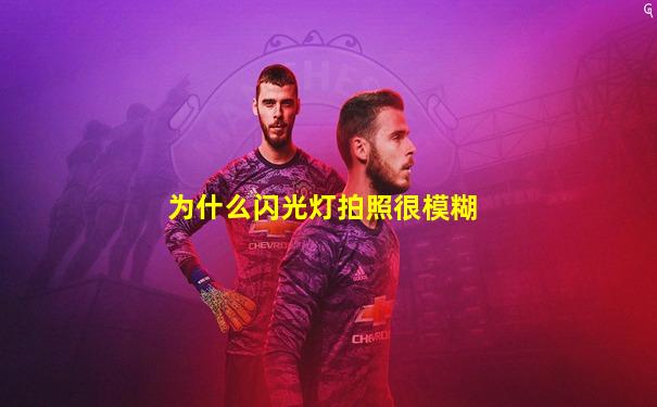 为什么闪光灯拍照很模糊