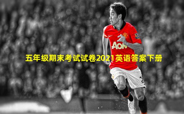 五年级期末考试试卷2021英语答案下册