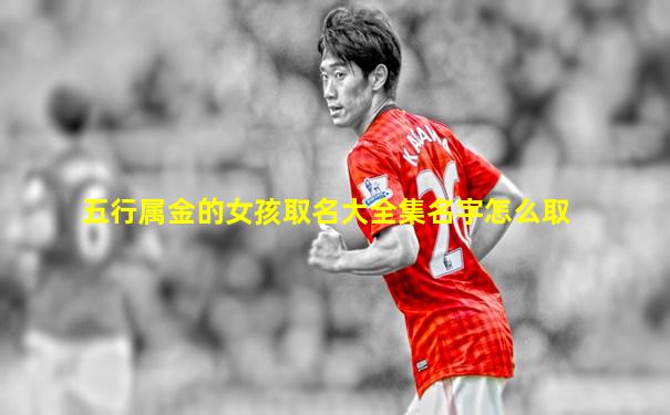 五行属金的女孩取名大全集名字怎么取