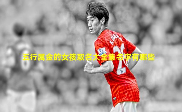 五行属金的女孩取名大全集名字有哪些