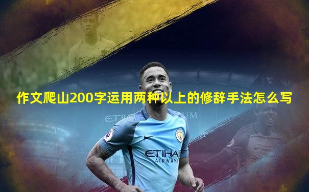 作文爬山200字运用两种以上的修辞手法怎么写