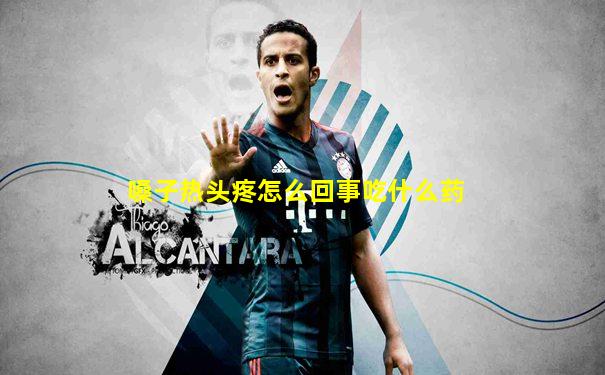 嗓子热头疼怎么回事吃什么药