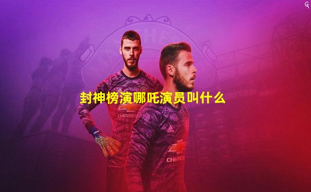 封神榜演哪吒演员叫什么