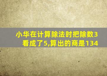 小华在计算除法时把除数3看成了5,算出的商是134