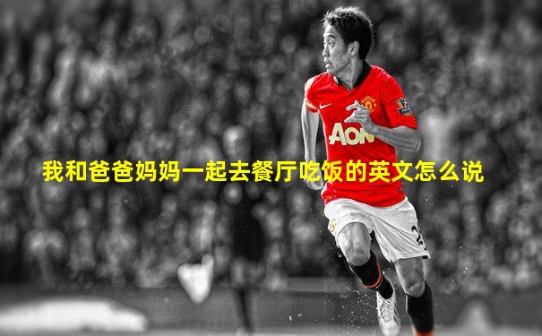 我和爸爸妈妈一起去餐厅吃饭的英文怎么说
