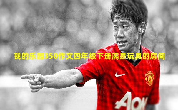 我的乐园350作文四年级下册满是玩具的房间