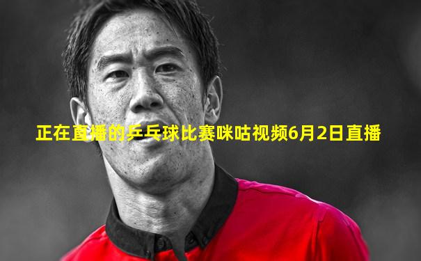 正在直播的乒乓球比赛咪咕视频6月2日直播