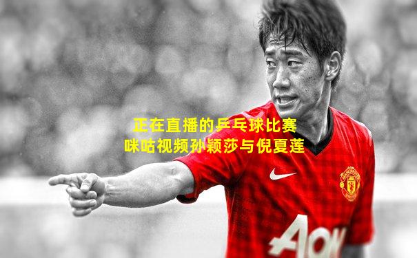 正在直播的乒乓球比赛咪咕视频孙颖莎与倪夏莲