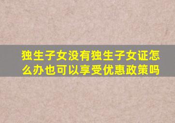 独生子女没有独生子女证怎么办也可以享受优惠政策吗