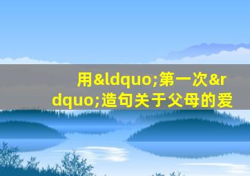 用“第一次”造句关于父母的爱