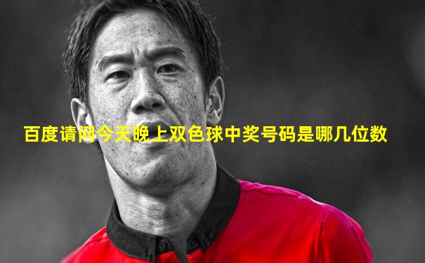 百度请问今天晚上双色球中奖号码是哪几位数