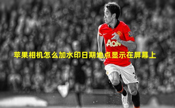 苹果相机怎么加水印日期地点显示在屏幕上