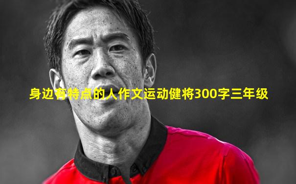 身边有特点的人作文运动健将300字三年级