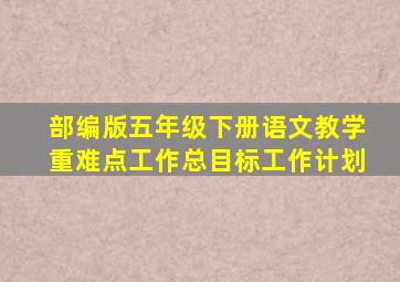 部编版五年级下册语文教学重难点工作总目标工作计划