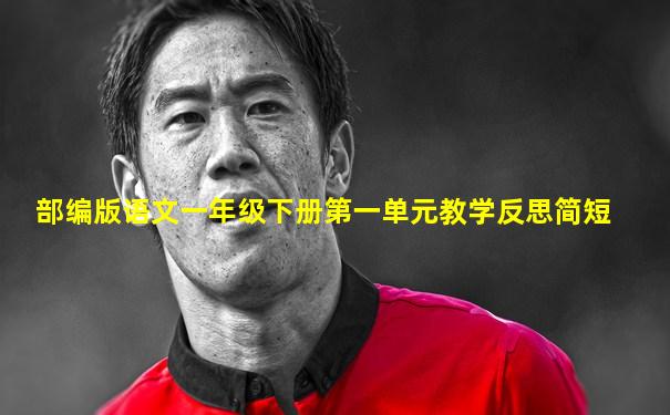 部编版语文一年级下册第一单元教学反思简短