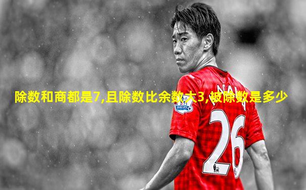 除数和商都是7,且除数比余数大3,被除数是多少